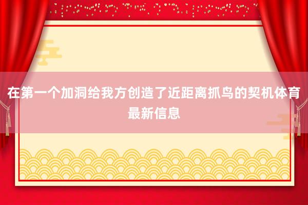 在第一个加洞给我方创造了近距离抓鸟的契机体育最新信息