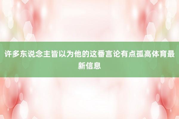 许多东说念主皆以为他的这番言论有点孤高体育最新信息