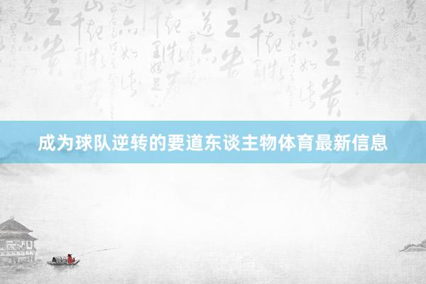 成为球队逆转的要道东谈主物体育最新信息