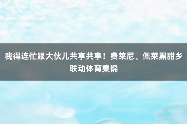我得连忙跟大伙儿共享共享！费莱尼、佩莱黑甜乡联动体育集锦
