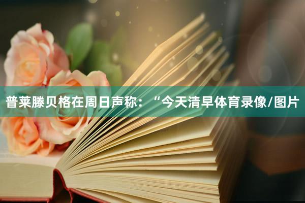 普莱滕贝格在周日声称：“今天清早体育录像/图片