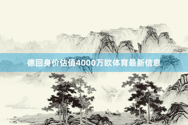 德回身价估值4000万欧体育最新信息