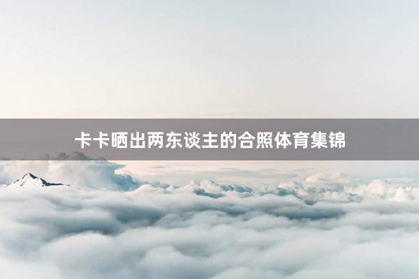 卡卡晒出两东谈主的合照体育集锦