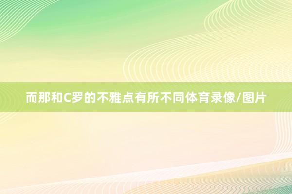 而那和C罗的不雅点有所不同体育录像/图片