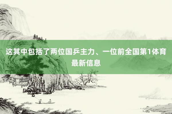 这其中包括了两位国乒主力、一位前全国第1体育最新信息