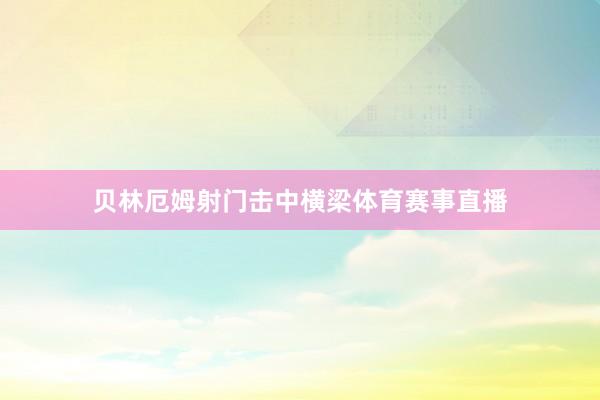 贝林厄姆射门击中横梁体育赛事直播