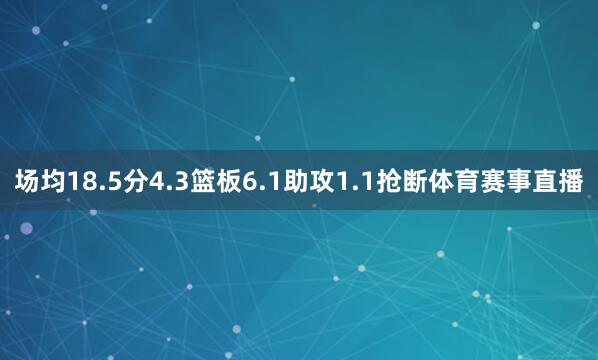 场均18.5分4.3篮板6.1助攻1.1抢断体育赛事直播