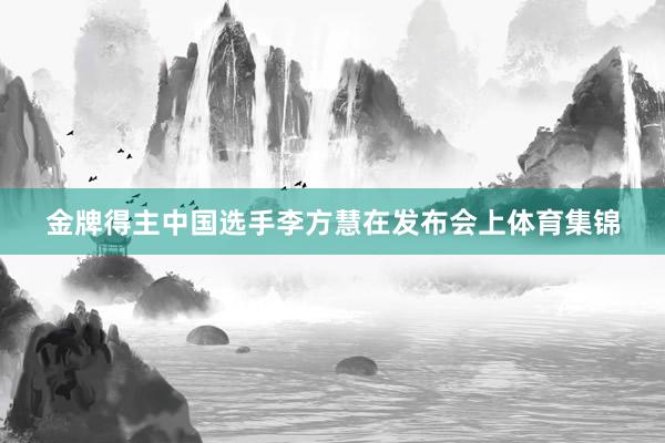 金牌得主中国选手李方慧在发布会上体育集锦