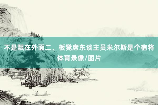不是飘在外面二、板凳席东谈主员米尔斯是个宿将体育录像/图片