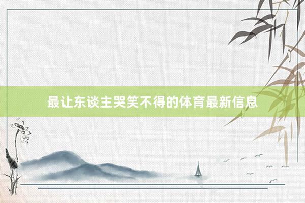 最让东谈主哭笑不得的体育最新信息