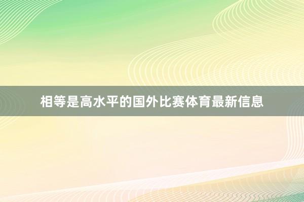 相等是高水平的国外比赛体育最新信息