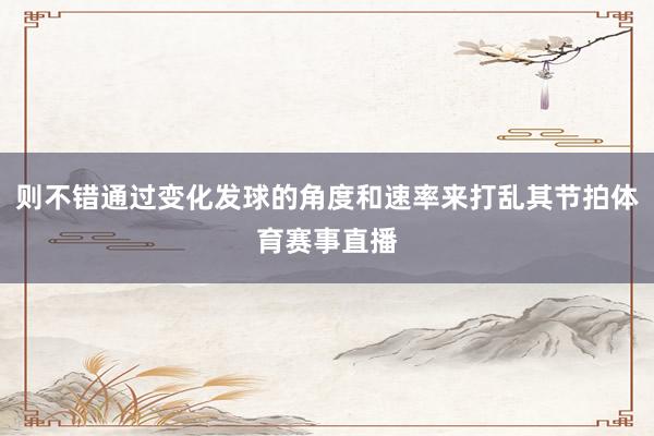 则不错通过变化发球的角度和速率来打乱其节拍体育赛事直播