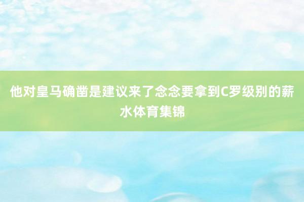他对皇马确凿是建议来了念念要拿到C罗级别的薪水体育集锦