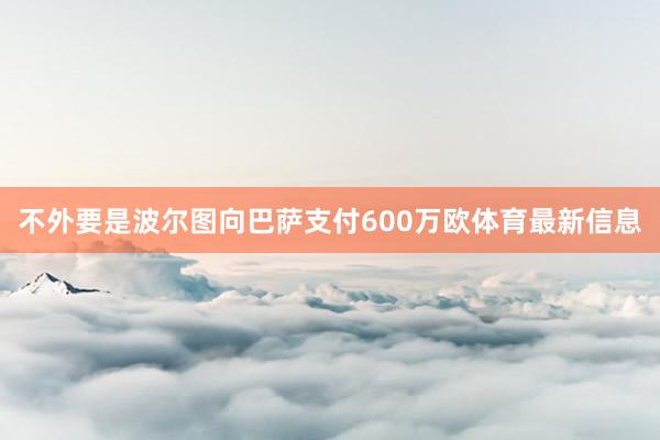 不外要是波尔图向巴萨支付600万欧体育最新信息