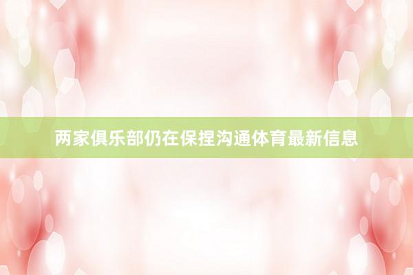 两家俱乐部仍在保捏沟通体育最新信息