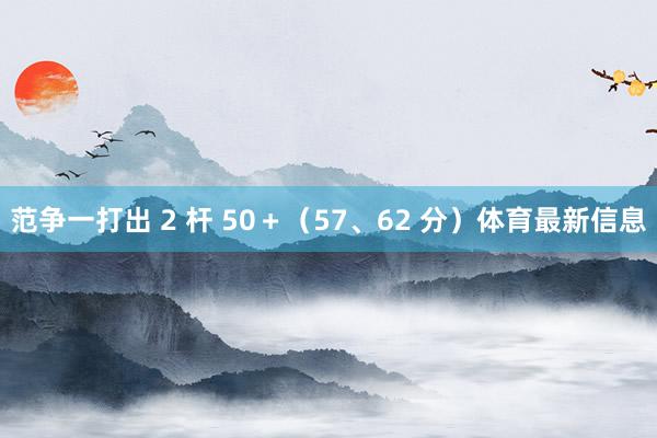 范争一打出 2 杆 50＋（57、62 分）体育最新信息