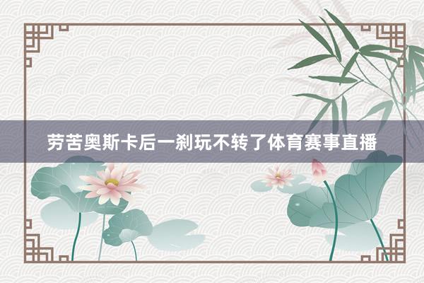 劳苦奥斯卡后一刹玩不转了体育赛事直播