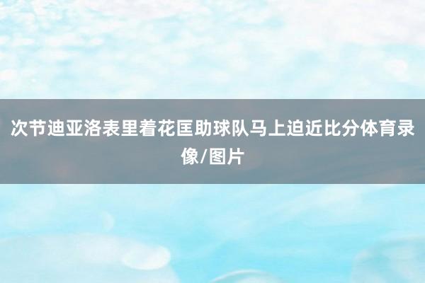 次节迪亚洛表里着花匡助球队马上迫近比分体育录像/图片