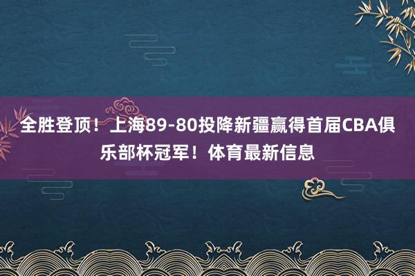 全胜登顶！上海89-80投降新疆赢得首届CBA俱乐部杯冠军！体育最新信息