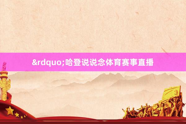 &rdquo;哈登说说念体育赛事直播