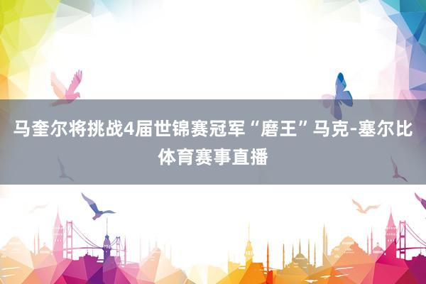 马奎尔将挑战4届世锦赛冠军“磨王”马克-塞尔比体育赛事直播