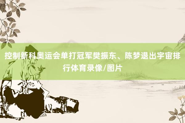 控制新科奥运会单打冠军樊振东、陈梦退出宇宙排行体育录像/图片