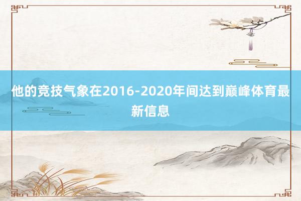 他的竞技气象在2016-2020年间达到巅峰体育最新信息
