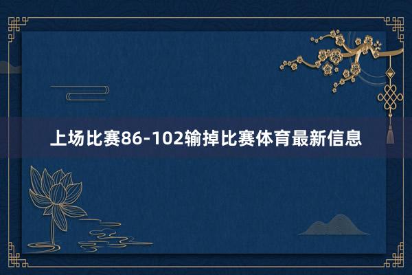 上场比赛86-102输掉比赛体育最新信息