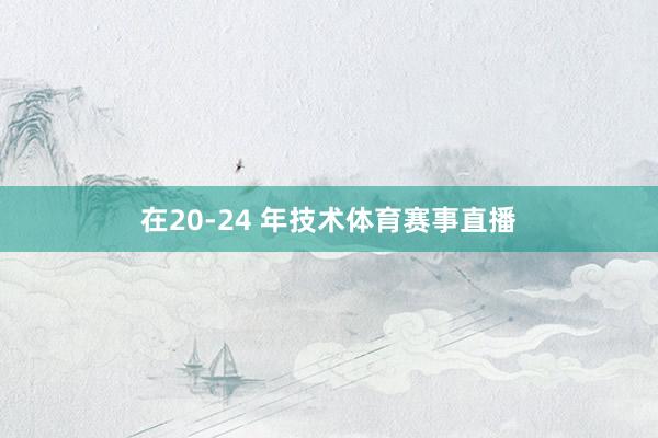 在20-24 年技术体育赛事直播