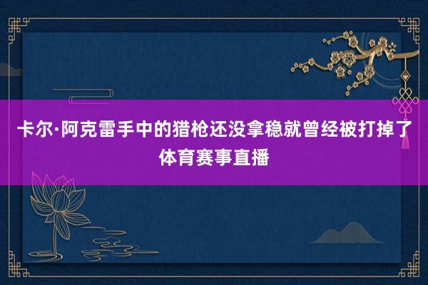 卡尔·阿克雷手中的猎枪还没拿稳就曾经被打掉了体育赛事直播