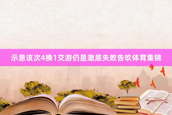示意该次4换1交游仍是澈底失败告吹体育集锦