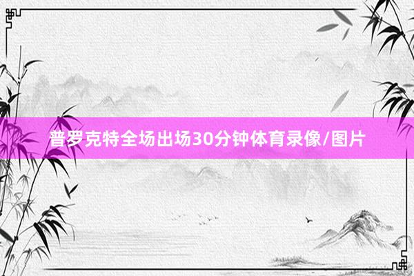 普罗克特全场出场30分钟体育录像/图片