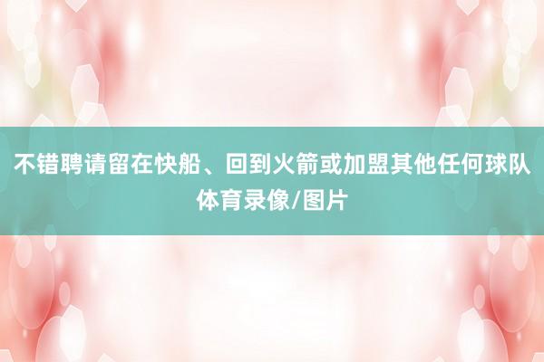 不错聘请留在快船、回到火箭或加盟其他任何球队体育录像/图片
