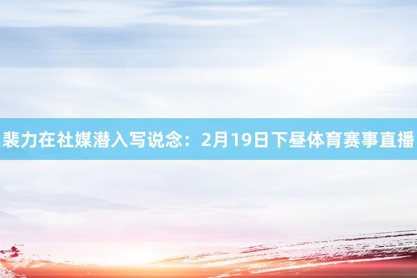 裴力在社媒潜入写说念：2月19日下昼体育赛事直播