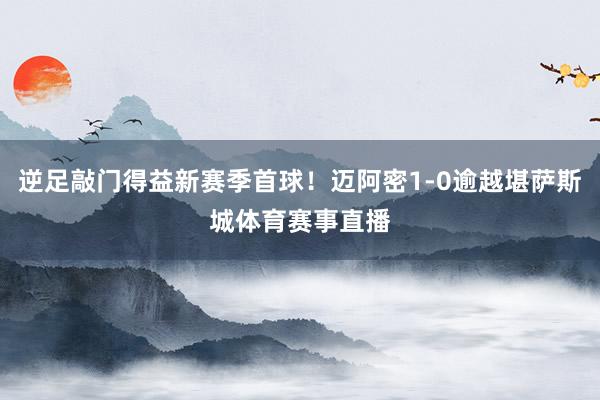 逆足敲门得益新赛季首球！迈阿密1-0逾越堪萨斯城体育赛事直播
