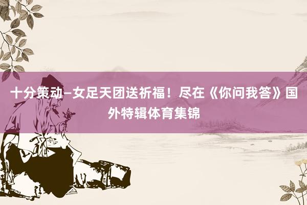 十分策动—女足天团送祈福！尽在《你问我答》国外特辑体育集锦