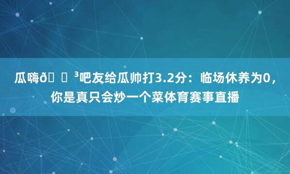 瓜嗨😳吧友给瓜帅打3.2分：临场休养为0，你是真只会炒一个菜体育赛事直播