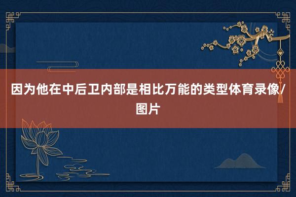 因为他在中后卫内部是相比万能的类型体育录像/图片
