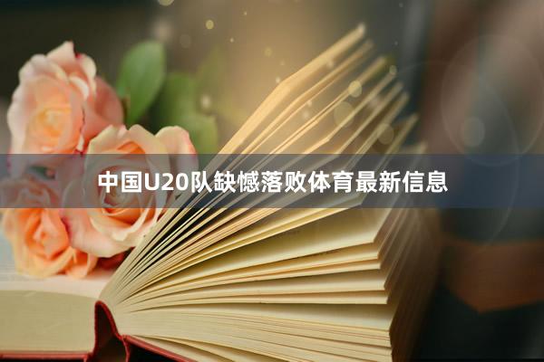 中国U20队缺憾落败体育最新信息