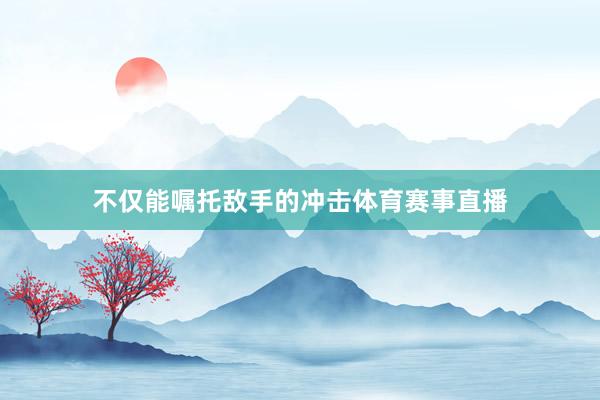 不仅能嘱托敌手的冲击体育赛事直播