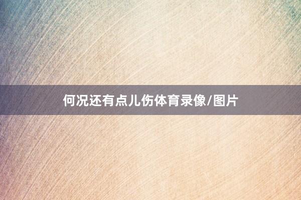 何况还有点儿伤体育录像/图片