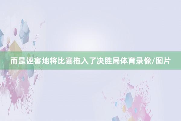 而是诬害地将比赛拖入了决胜局体育录像/图片