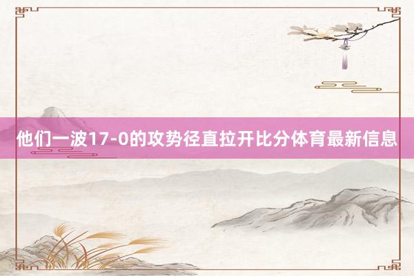 他们一波17-0的攻势径直拉开比分体育最新信息