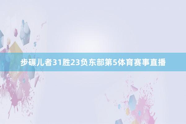 步碾儿者31胜23负东部第5体育赛事直播