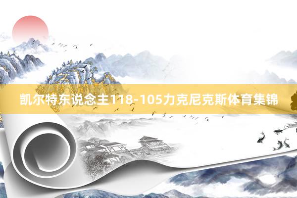 凯尔特东说念主118-105力克尼克斯体育集锦