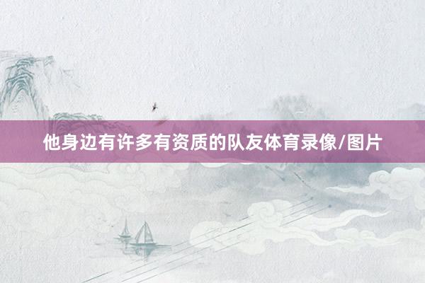 他身边有许多有资质的队友体育录像/图片