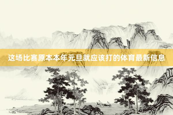 这场比赛原本本年元旦就应该打的体育最新信息