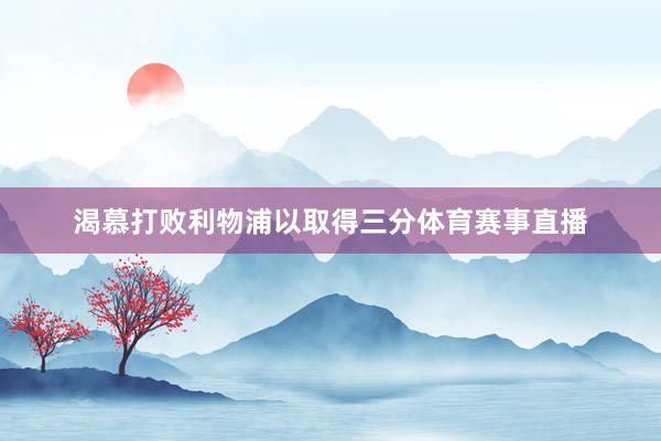 渴慕打败利物浦以取得三分体育赛事直播
