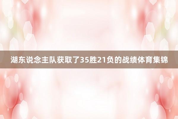 湖东说念主队获取了35胜21负的战绩体育集锦