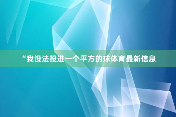 “我没法投进一个平方的球体育最新信息